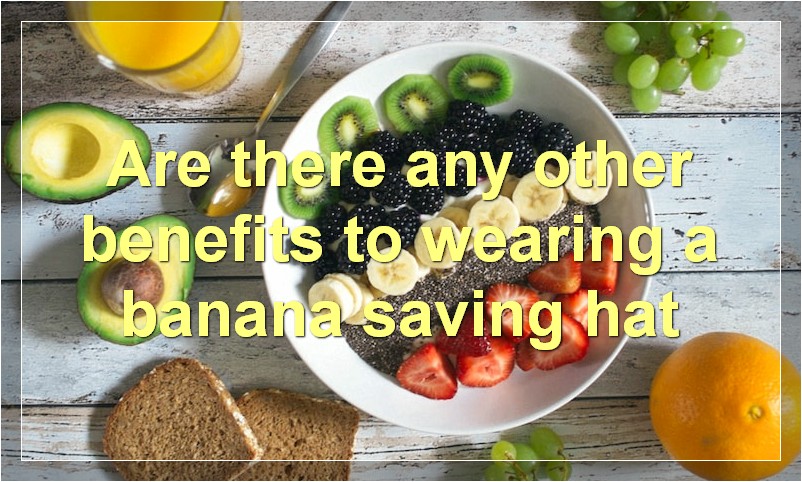 Are there any other benefits to wearing a banana saving hat