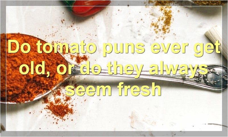 Do tomato puns ever get old, or do they always seem fresh