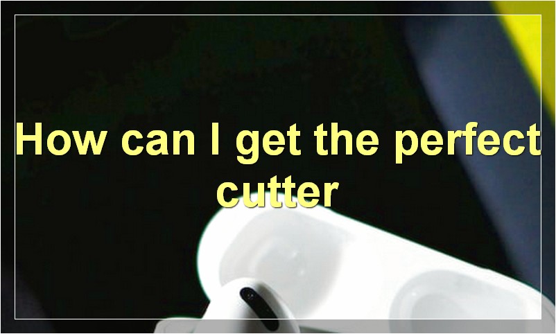 How can I get the perfect cutter