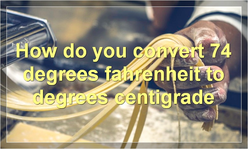 How do you convert 74 degrees fahrenheit to degrees centigrade