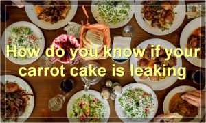 How do you know if your carrot cake is leaking