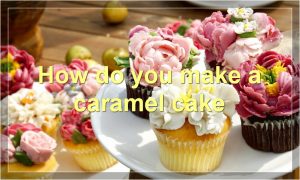 How do you make a caramel cake