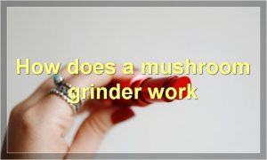How does a mushroom grinder work