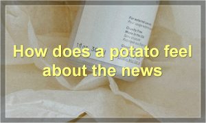 How does a potato feel about the news