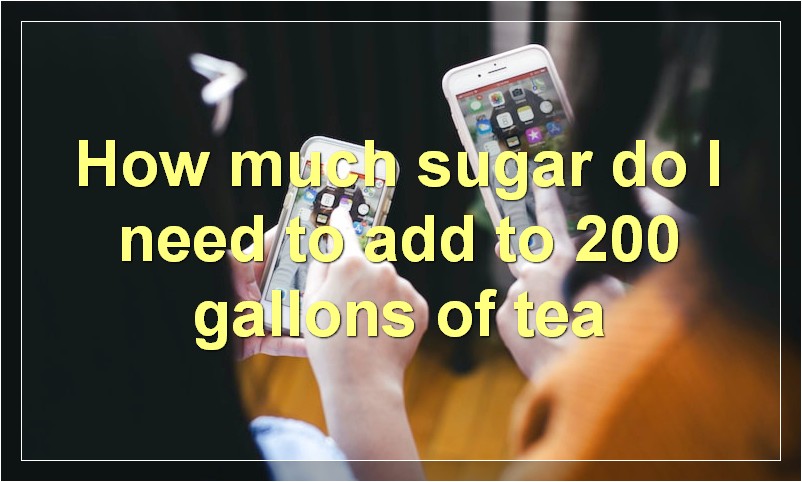 How much sugar do I need to add to 200 gallons of tea