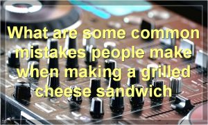 What are some common mistakes people make when making a grilled cheese sandwich