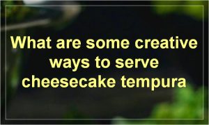What are some creative ways to serve cheesecake tempura