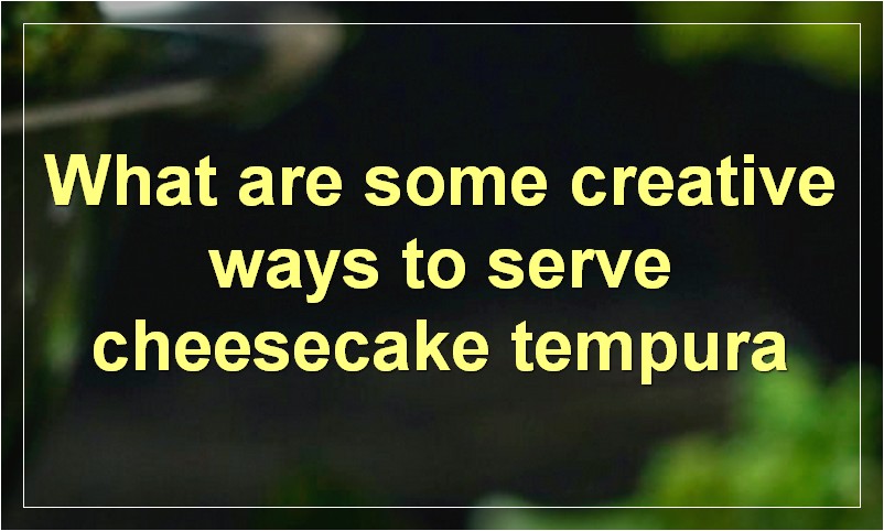 What are some creative ways to serve cheesecake tempura