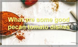What are some good pecan tomato dishes