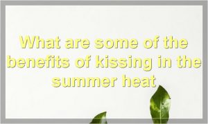 What are some of the benefits of kissing in the summer heat