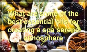 What are some of the best essential oils for creating a spa serene atmosphere