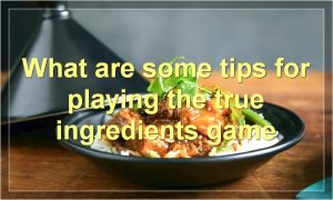 What are some tips for playing the true ingredients game