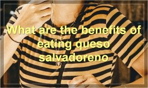 What are the benefits of eating queso salvadoreno