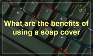 What are the benefits of using a soap cover