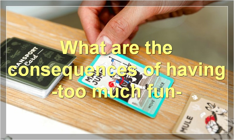 What are the consequences of having -too much fun-