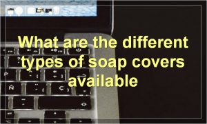 What are the different types of soap covers available