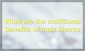 What are the nutritional benefits of maiz blanco