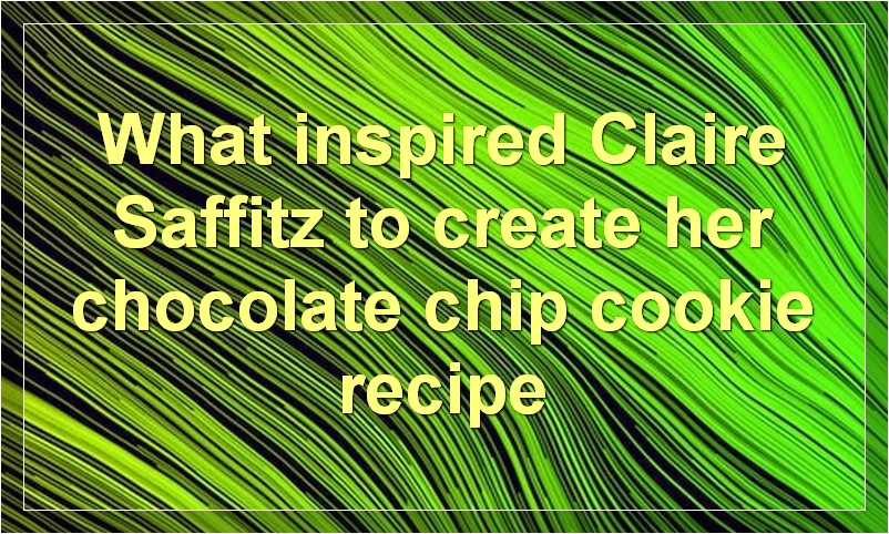 What inspired Claire Saffitz to create her chocolate chip cookie recipe