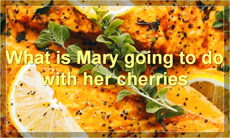 What is Mary going to do with her cherries