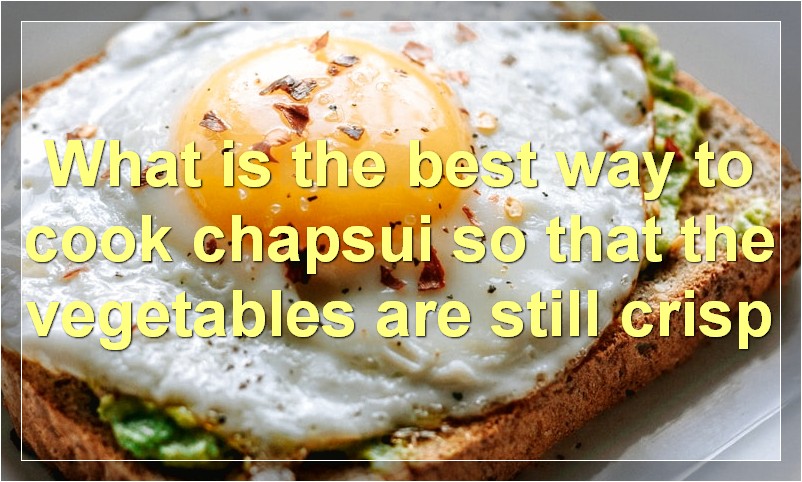 What is the best way to cook chapsui so that the vegetables are still crisp