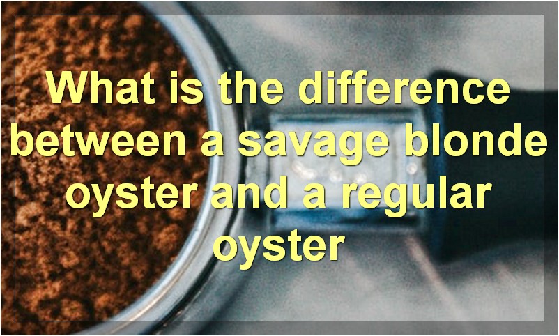 What is the difference between a savage blonde oyster and a regular oyster