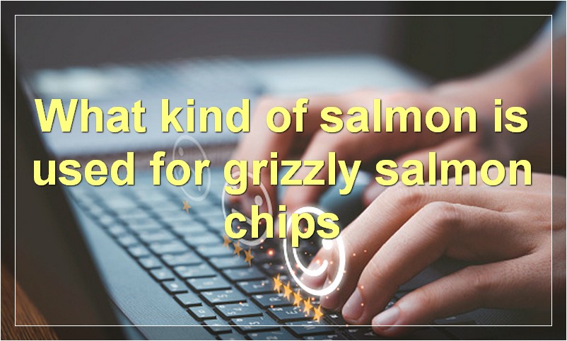 What kind of salmon is used for grizzly salmon chips