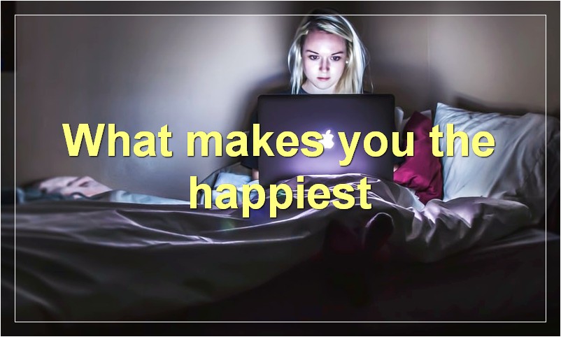 What makes you the happiest