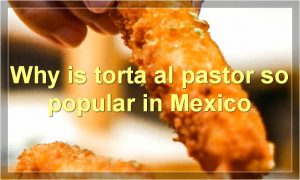 Why is torta al pastor so popular in Mexico