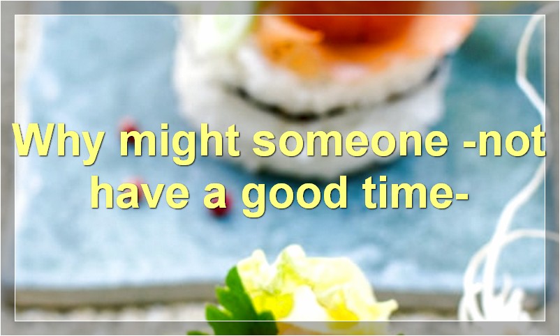Why might someone -not have a good time-